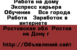 Работа на дому. Экспресс-карьера. Обучение. - Все города Работа » Заработок в интернете   . Ростовская обл.,Ростов-на-Дону г.